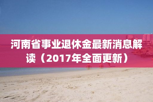 揭秘!河南省事业单位退休金最新动态(2017年更新)
